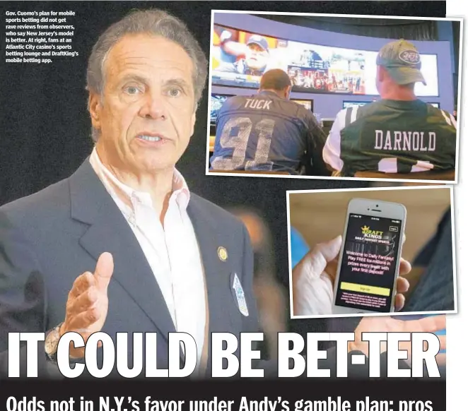  ??  ?? Gov. Cuomo’s plan for mobile sports betting did not get rave reviews from observers, who say New Jersey’s model is better. At right, fans at an Atlantic City casino’s sports betting lounge and DraftKing’s mobile betting app.