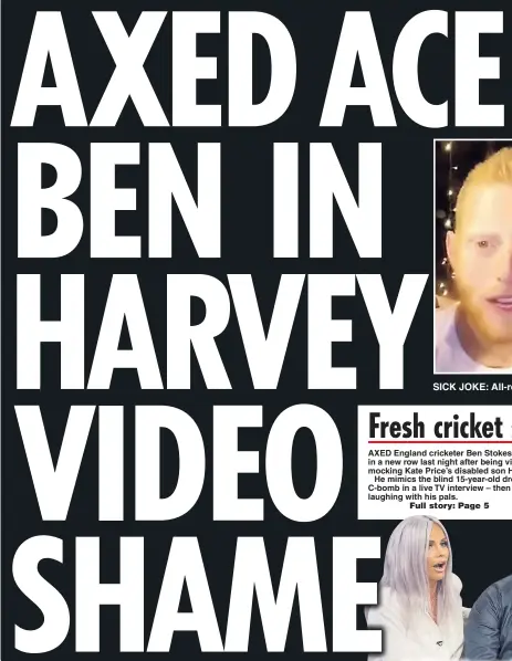  ??  ?? SICK JOKE: All-rounder Stokes AXED England cricketer Ben Stokes was caught in a new row last night after being videoed mocking Kate Price’s disabled son Harvey.
He mimics the blind 15-year-old dropping the C-bomb in a live TV interview – then bursts...