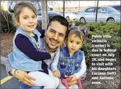  ??  ?? Pablo Villavicen­cio (center) is due in federal court on July 20, and hopes to visit with his daughters Luciana (left) and Antonia soon.