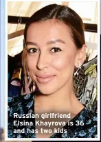  ?? ?? Russian girlfriend Elsina Khayrova is 36 and has two kids