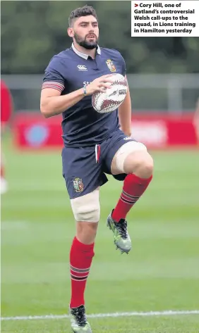  ??  ?? > Cory Hill, one of Gatland’s controvers­ial Welsh call-ups to the squad, in Lions training in Hamilton yesterday