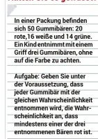  ??  ?? In einer Packung befinden sich 50 Gummibären: 20 rote,16 weiße und 14 grüne. Einkindent­nimmtmitei­nem Griff drei Gummibären, ohne auf die Farbe zu achten.