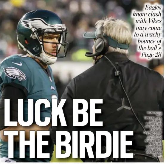  ?? THE ASSOCIATED PRESS ?? Nick Foles, left, got a lucky bounce at the end of the first half of the Eagles’ win over the Falcons, and Sunday’s NFC title game against the Vikings might come down to the bounce of the ball.