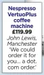  ??  ?? Nespresso VertuoPlus coffee machine £119.99 John Lewis, Manchester ‘We could order it for you… a dot. com order.’