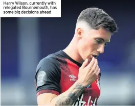  ??  ?? Harry Wilson, currently with relegated Bournemout­h, has some big decisions ahead
Gareth Bale