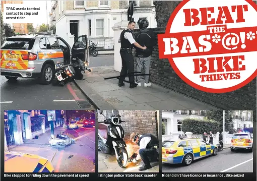  ??  ?? TPAC used a tactical contact to stop and arrest rider Bike stopped for riding down the pavement at speed Islington police ‘stole back’ scooter Rider didn’t have licence or insurance . Bike seized