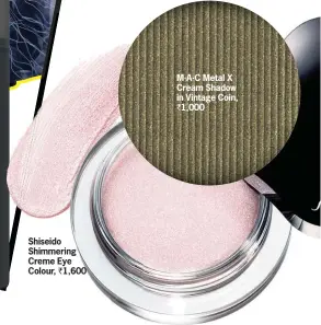  ??  ?? Shiseido Shimmering Creme Eye Colour, ` 1,600 M.A.C Metal X Cream Shadow in Vintage Coin, ` 1,000