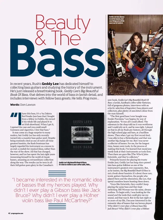  ??  ?? GEDDY LEE’S BIG BEAUTIFUL BOOK OF BASS:IT’S TIME TO REINFORCE YOUR COFFEE TABLE, FOLKS… GEDDY LEE HAS ALWAYS LOVED HIS BASSES, BUT NOW THINGS ARE A LITTLE MORE OUT OF CONTROL.