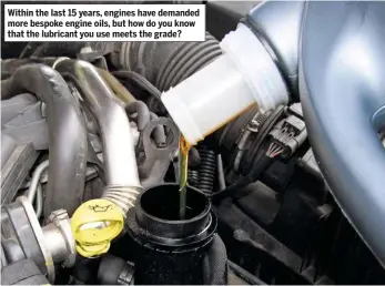  ??  ?? Within the last 15 years, engines have demanded more bespoke engine oils, but how do you know that the lubricant you use meets the grade?