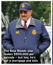  ?? ?? The Blue Bloods star makes $500,000 per episode — but hey, he’s got a mortgage and bills