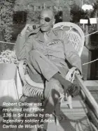  ??  ?? Robert Callow was recruited into Force
136 in Sri Lanka by the legendary soldier Adrian Carton de Wiart VC