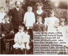  ??  ?? Lester family photo, c.1906 outside their home in Yoxall, Staffs. Back from left, Alf junior, Alf (Pop) Lester, John, Mary Ellen. Middle Row: James Henry (seated), Christophe­r John (seated), Edith, standing. Front, the seller’s grandmothe­r Isabel Mary and Annie