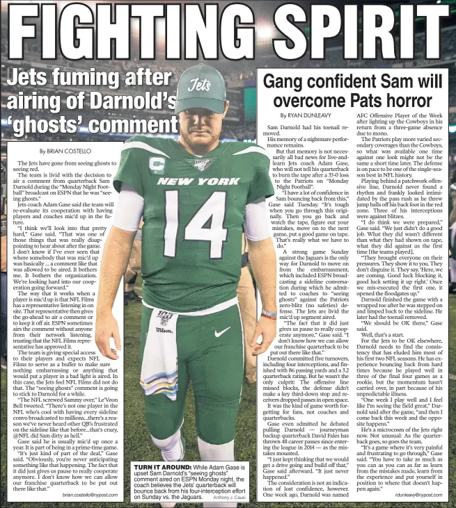  ?? Anthony J. Causi ?? TURN IT AROUND: While Adam Gase is upset Sam Darnold’s “seeing ghosts” comment aired on ESPN Monday night, the coach believes the Jets’ quarterbac­k will bounce back from his four-intercepti­on effort on Sunday vs. the Jaguars.