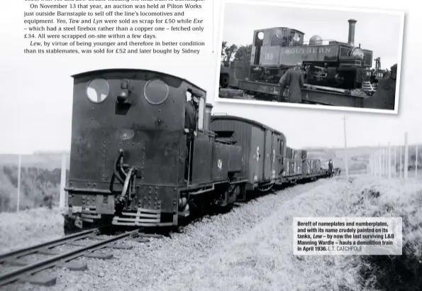  ?? L.T. CATCHPOLE ?? Bereft of nameplates and numberplat­es, and with its name crudely painted on its tanks, Lew – by now the last surviving L&amp;B Manning Wardle – hauls a demolition train in April 1936.