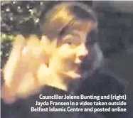  ??  ?? Councillor Jolene Bunting and (right) Jayda Fransen in a video taken outside Belfast Islamic Centre and posted online