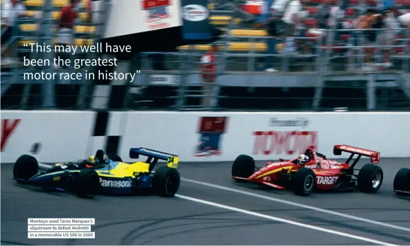  ??  ?? Montoya used Tarso Marques’s slipstream to defeat Andretti in a memorable US 500 in 2000