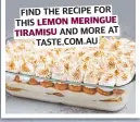  ?? ?? FIND THE RECIPE FOR THIS LEMON MERINGUE TIRAMISU AND MORE AT TASTE.COM.AU