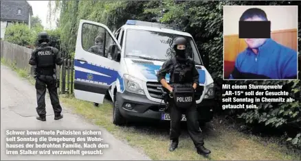  ??  ?? Schwer bewaffnete Polizisten sichern seit Sonntag die Umgebung des Wohnhauses der bedrohten Familie. Nach dem irren Stalker wird verzweifel­t gesucht. Mit einem Sturmgeweh­r „AR-15“soll der Gesuchte seit Sonntag in Chemnitz abgetaucht sein.