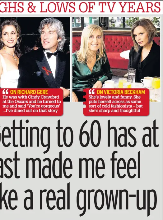  ??  ?? ON RICHARD GERE
He was with Cindy Crawford at the Oscars and he turned to me and said ‘You’re gorgeous’ ...I’ve dined out on that story
ON VICTORIA BECKHAM She’s lovely and funny. She puts herself across as some sort of cold fashionist­a – but she’s sharp and thoughtful