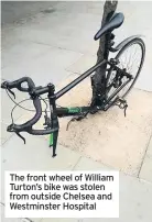  ??  ?? The front wheel of William Turton’s bike was stolen from outside Chelsea and Westminste­r Hospital
