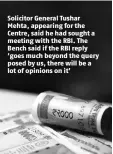  ??  ?? Solicitor General Tushar Mehta, appearing for the Centre, said he had sought a meeting with the RBI. The Bench said if the RBI reply ‘goes much beyond the query posed by us, there will be a lot of opinions on it’