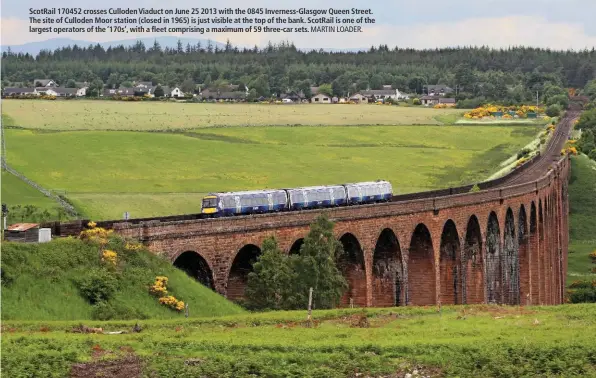  ?? MARTIN LOADER. ?? ScotRail 170452 crosses Culloden Viaduct on June 25 2013 with the 0845 Inverness-Glasgow Queen Street. The site of Culloden Moor station (closed in 1965) is just visible at the top of the bank. ScotRail is one of the largest operators of the ‘170s’, with a fleet comprising a maximum of 59 three-car sets.