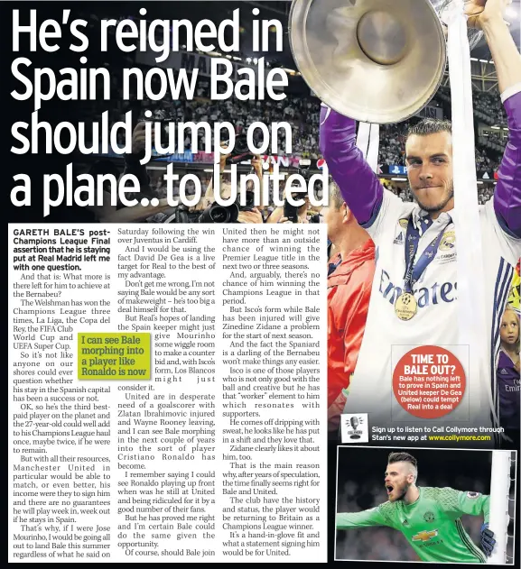  ??  ?? TIME TO BALE OUT? Bale has nothing left to prove in Spain and United keeper De Gea (below) could tempt Real into a deal Sign up to listen to Call Collymore through Stan’s new app at www.collymore.com