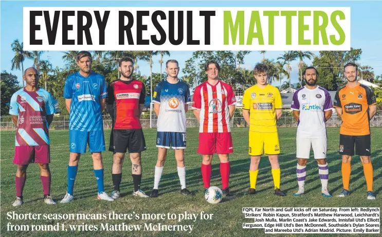  ?? ?? FQPL Far North and Gulf kicks off on Saturday. From left: Redlynch Strikers’ Robin Kapun, Stratford’s Matthew Harwood, Leichhardt’s Josh Mulla, Marlin Coast’s Jake Edwards, Innisfail Utd’s Elliott Ferguson, Edge Hill Utd’s Ben McDonnell, Southside’s Dylan Soares and Mareeba Utd’s Adrian Madrid. Picture: Emily Barker