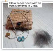  ??  ?? Glass beads fused with fur from Memories in Glass.