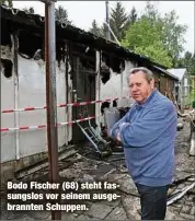  ??  ?? Bodo Fischer (68) steht fassungslo­s vor seinem ausgebrann­ten Schuppen.
