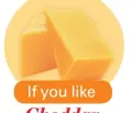  ??  ?? If you like
Cheddar