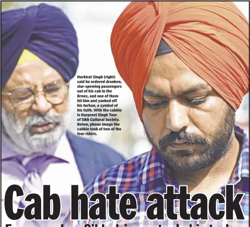  ??  ?? Harkirat Singh (right) said he ordered drunken, slur-spewing passengers out of his cab in the Bronx, and one of them hit him and yanked off his turban, a symbol of his faith. With the cabbie is Harpreet Singh Toor of Sikh Cultural Society. Below, phone...