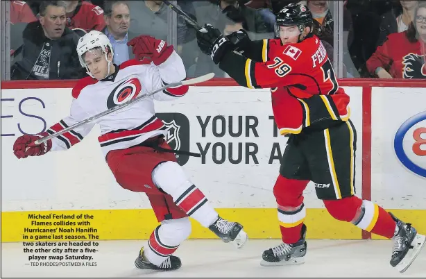  ?? — TED RHODES/POSTMEDIA FILES ?? Micheal Ferland of the Flames collides with Hurricanes’ Noah Hanifin in a game last season. The two skaters are headed to the other city after a fiveplayer swap Saturday.