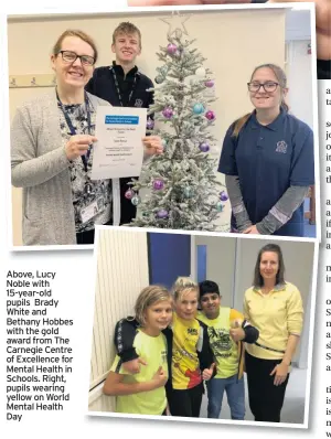  ??  ?? Above, Lucy Noble with 15-year-old pupils Brady White and Bethany Hobbes with the gold award from The Carnegie Centre of Excellence for Mental Health in Schools. Right, pupils wearing yellow on World Mental Health Day