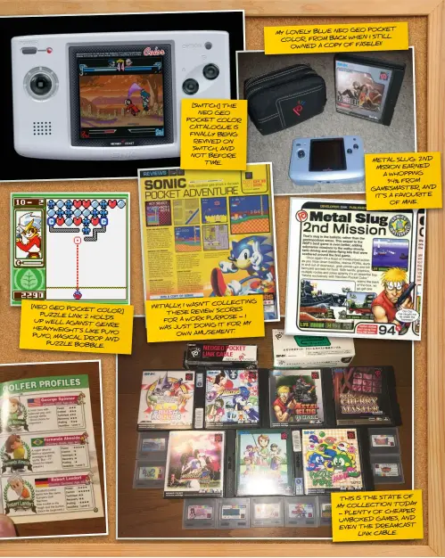  ??  ?? [NEO GEO POCKET
COLOR] PUZZLE LINK 2 HOLDS UP WELL AGAINST
GENRE HEAVYWEIGH­TS
LIKE PUYO PUYO, MAGICAL
DROP AND PUZZLE BOBBLE. [SWITCH] THE NEO GEO POCKET COLOR CATALOGUE IS FINALLY BEING REVIVED ON SWITCH, AND NOT BEFORE TIME.
COLLECTING INITIALLY, I WASN’T
THESE REVIEW SCORES
– I FOR A WORK PURPOSE IT FOR MY WAS JUST DOING
OWN AMUSEMENT.
POCKET MY LOVELY BLUE NEO GEO
I STILL COLOR, FROM BACK WHEN
OWNED A COPY OF FASELEI!
METAL SLUG: 2ND MISSION EARNED A WHOPPING
94% FROM GAMESMASTE­R, AND IT’S A FAVOURITE OF MINE.
THIS IS THE STATE OF MY COLLECTION TODAY – PLENTY OF CHEAPER UNBOXED GAMES, AND EVEN THE DREAMCAST LINK CABLE.