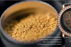  ?? ?? CARTIER’S RÉVÉLATION D’UNE PANTHÈRE WATCH FEATURES
900 TINY GOLDEN BEADS SUSPENDED IN A VISCOUS LIQUID