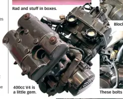  ??  ?? Rad and stuff in boxes. 400cc V4 is a little gem. Block holes if you can! These bolts were troublesom­e.