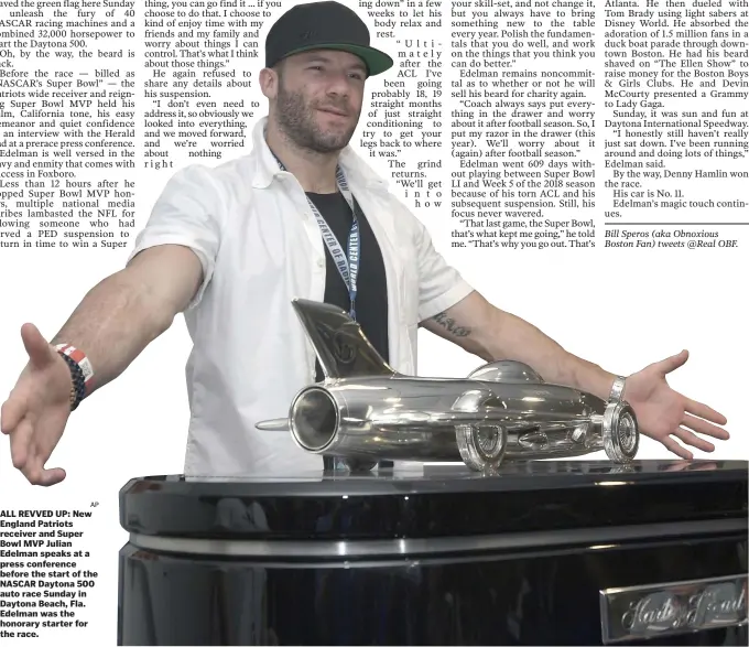  ?? AP ?? ALL REVVED UP: New England Patriots receiver and Super Bowl MVP Julian Edelman speaks at a press conference before the start of the NASCAR Daytona 500 auto race Sunday in Daytona Beach, Fla. Edelman was the honorary starter for the race.