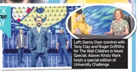  ??  ?? Left: Danny Dyer (centre) with Tony Clay and Roger Griffiths for The Wall Children in Need Special. Above: Kirsty Wark hosts a special edition of University Challenge