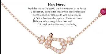  ??  ?? Fred this month released the mini version of its Force 10 collection, perfect for those who prefer delicate acccessori­es, or also could well be a special girl’s first fine-jewellery piece. The mini Force 10 is made in rose gold and set with
24 small white diamonds and ruby.