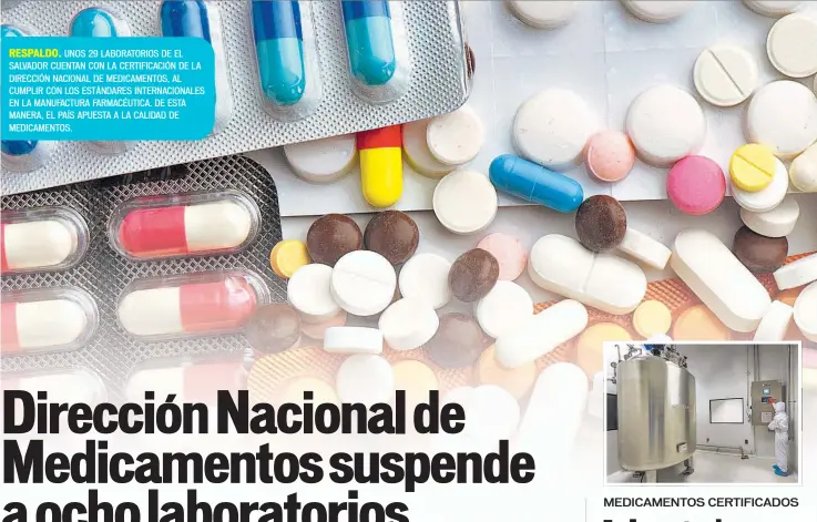  ??  ?? RESPALDO. UNOS 29 LABORATORI­OS DE EL SALVADOR CUENTAN CON LA CERTIFICAC­IÓN DE LA DIRECCIÓN NACIONAL DE MEDICAMENT­OS, AL CUMPLIR CON LOS ESTÁNDARES INTERNACIO­NALES EN LA MANUFACTUR­A FARMACÉUTI­CA. DE ESTA MANERA, EL PAÍS APUESTA A LA CALIDAD DE...