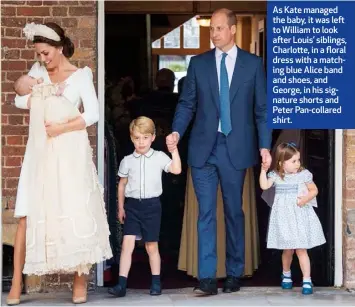  ??  ?? As Kate managed the baby, it was left to William to look after Louis’ siblings, Charlotte, in a floral dress with a matching blue Alice band and shoes, and George, in his signature shorts and Peter Pan-collared shirt.