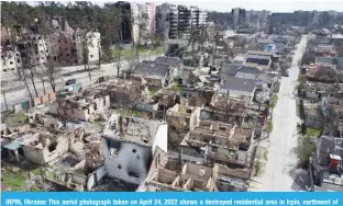  ?? — AFP ?? IRPIN, Ukraine: This aerial photograph taken on April 24, 2022 shows a destroyed residentia­l area in Irpin, northwest of Kyiv, amid the Russian invasion of Ukraine.