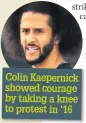  ??  ?? Colin Kaepernick showed courage by taking a knee to protest in ‘16