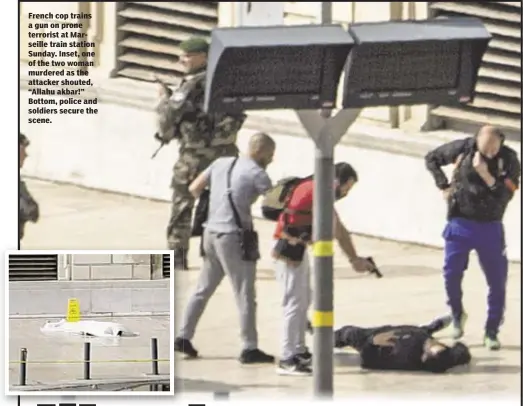  ??  ?? French cop trains a gun on prone terrorist at Marseille train station Sunday. Inset, one of the two woman murdered as the attacker shouted, “Allahu akbar!” Bottom, police and soldiers secure the scene.