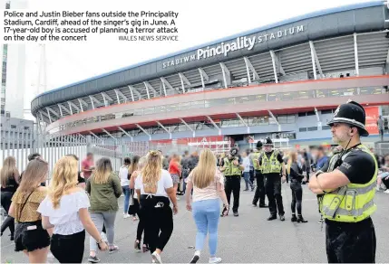  ?? WALES NEWS SERVICE ?? Police and Justin Bieber fans outside the Principali­ty Stadium, Cardiff, ahead of the singer’s gig in June. A 17-year-old boy is accused of planning a terror attack on the day of the concert