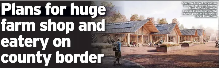  ?? ?? Several redundant agricultur­al buildings associated with the Dunstall Estate could be redevelopm­entNof aethwree-ascre bulldozed to make way for the site at Home Farm.