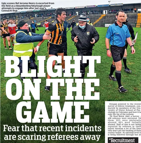  ?? ?? Ugly scenes: Ref Jerome Henry is escorted from the field as a Mountbelle­w/Moylough player attempts to engage him after last year’s Connacht final