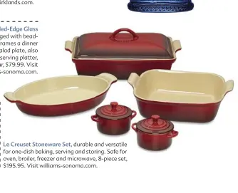  ??  ?? Red Beaded-Edge Glass Chargers, edged with beading that frames a dinner plate or salad plate, also doubles as a serving platter, set of four, $79.99. Visit williams-sonoma.com.
Le Creuset Stoneware Set, durable and versatile for one-dish baking, serving and storing. Safe for oven, broiler, freezer and microwave, 8-piece set, $195.95. Visit williams-sonoma.com.