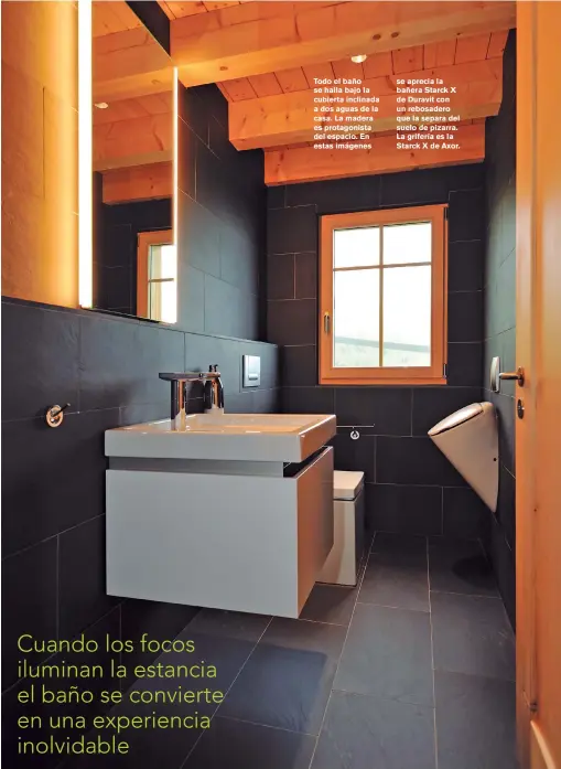  ??  ?? Todo el baño se halla bajo la cubierta inclinada a dos aguas de la casa. La madera es protagonis­ta del espacio. En estas imágenes se aprecia la bañera Starck X de Duravit con un rebosadero que la separa del suelo de pizarra. La grifería es la Starck X de Axor.